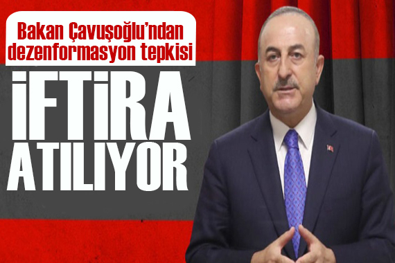 Bakan Çavuşoğlu ndan dezenformasyon tepkisi: İftira atılıyor
