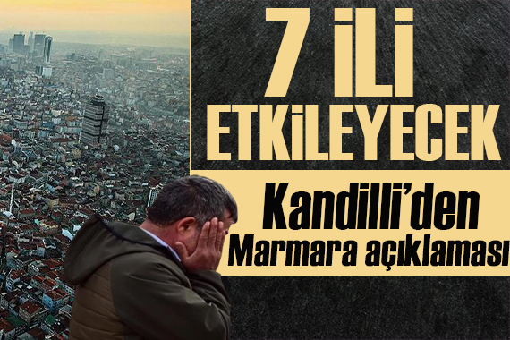 Kandilli’den ‘Marmara’ açıklaması: 7 il etkilenecek!