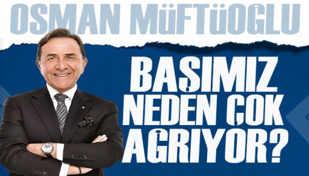 Osman Müftüoğlu yazdı: Başımız neden çok ağrıyor?