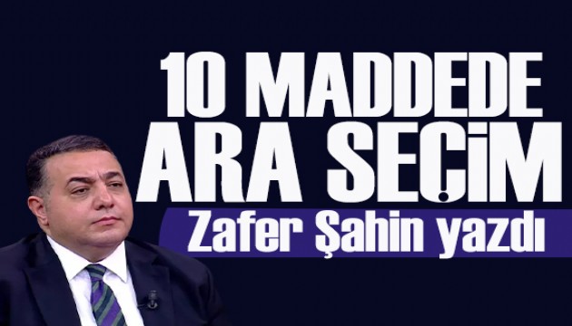 Zafer �ahin yazd�: 10 maddede ara se�im