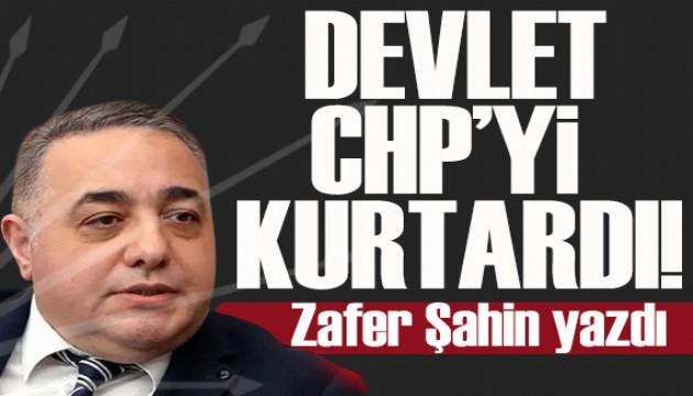 Zafer �ahin yazd�: Devlet CHP�yi kurtard�