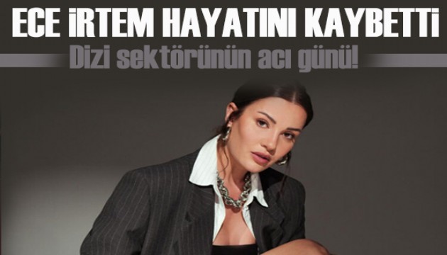 Oyuncu Ece �rtem 35 ya��nda hayat�n� kaybetti