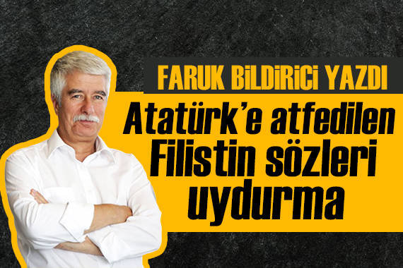 Faruk Bildirici yazdı: Atatürk’e atfedilen Filistin sözleri uydurma