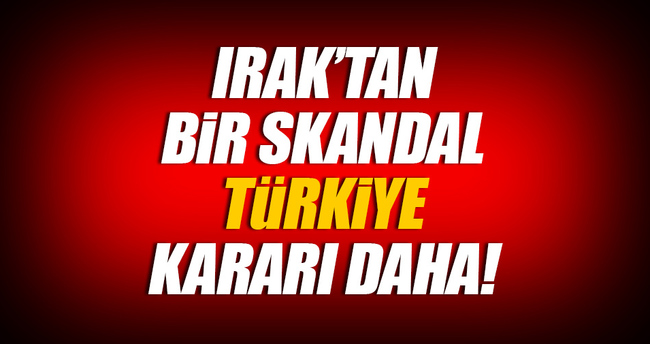 Irak tan bir Türkiye kararı daha!