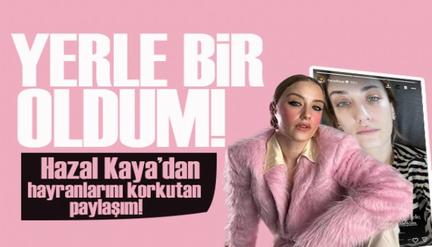 Hazal Kaya�dan korkutan payla��m: Yerle bir oldum