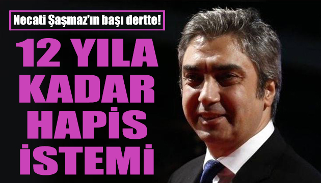 Necati Şaşmaz’ın 12 yıla kadar hapsi isteniyor