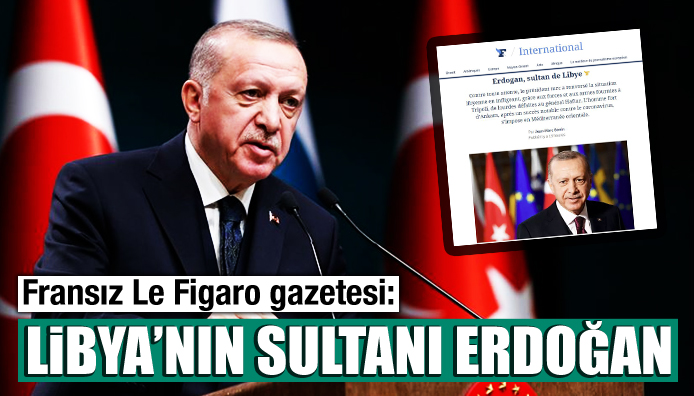 Fransız Le Figaro gazetesi: Libya’nın Sultanı Erdoğan!
