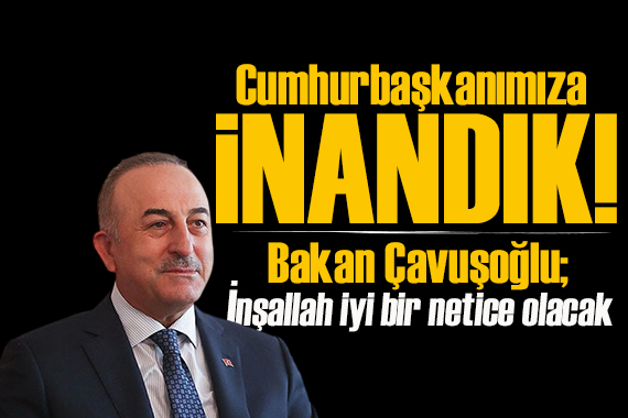 Bakan Çavuşoğlu: Cumhurbaşkanımıza inandık, Cumhur İttifakı’na inandık!