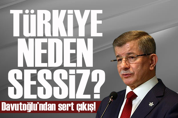 Davutoğlu ndan  Türkiye neden sessiz?  çıkışı: Uyan Ankara uyan!