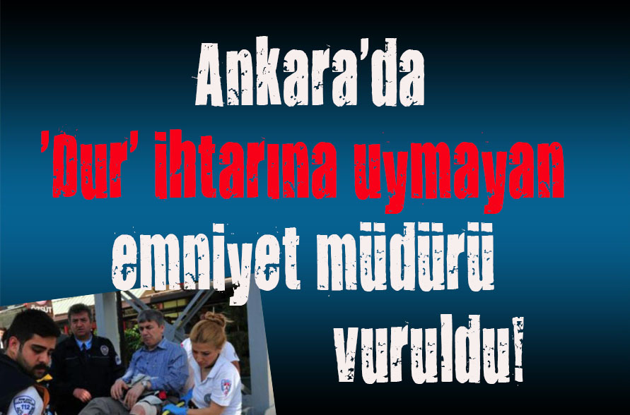 Ankara da  Dur  ihtarına uymayan emniyet müdürü vuruldu