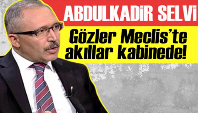 Abdulkadir Selvi yazdı: Gözler Meclis'te, akıllar kabinedeydi