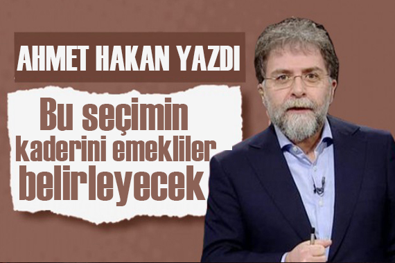 Ahmet Hakan yazdı: Bu seçimin kaderini emekliler belirleyecek