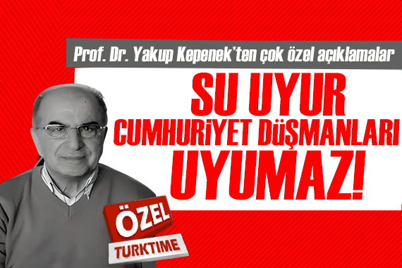 Prof. Dr. Yakup Kepenek ten çok özel açıklamalar: Su uyur Cumhuriyet düşmanları uyumaz!