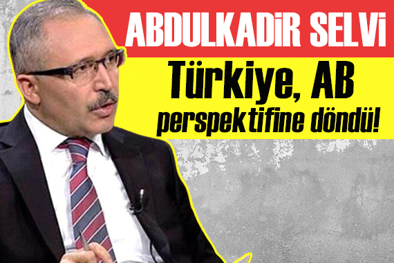 Abdulkadir Selvi: Türkiye, AB perspektifine döndü