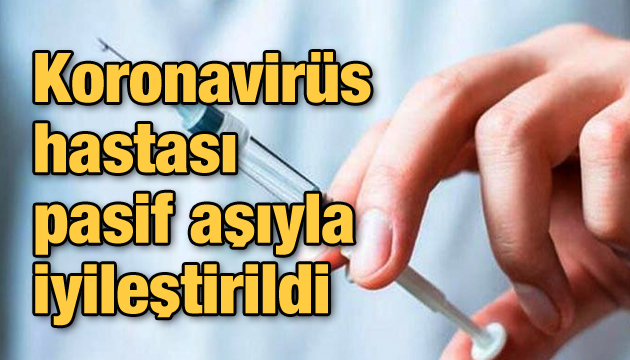 Koronavirüs hastası pasif aşıyla iyileştirildi