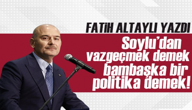 Fatih Altaylı yazdı: Soylu'dan vazgeçmek demek, bambaşka bir politika demek!