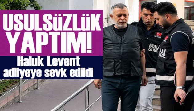 G�zalt�ndaki Haluk Levent adliyeye sevk edildi! Usuls�zl�k yapt�m