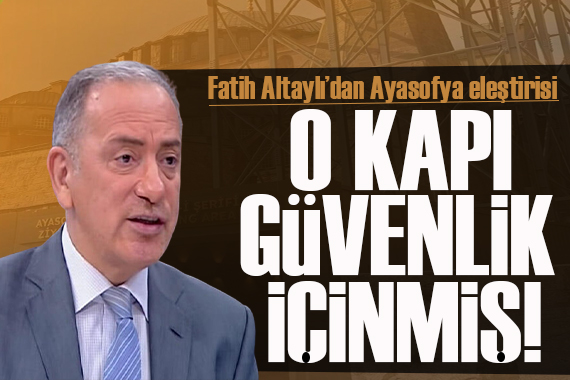 Fatih Altaylı  dan Ayasofya eleştirisi: O kapı güvenlik içinmiş!