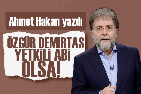 Ahmet Hakan: Özgür Demirtaş ‘yetkili bir abi’ olsa!