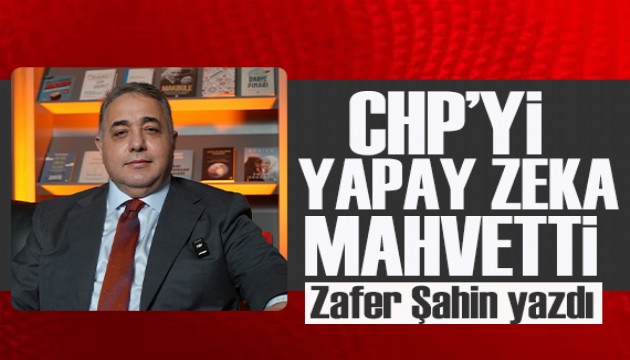 Zafer �ahin yazd�: CHP�yi yapay zeka mahvetti