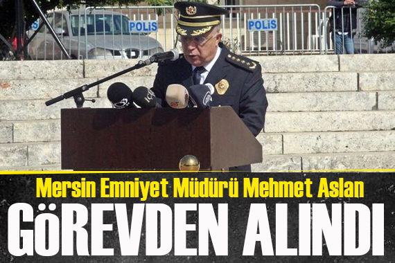 Mersin Emniyet Müdürü Mehmet Aslan görevden alındı