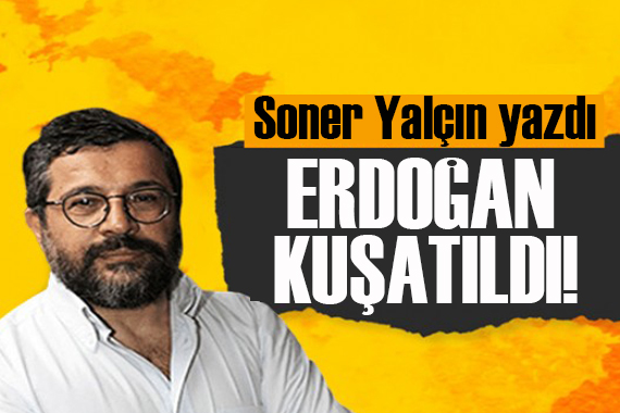 Soner Yalçın yazdı: Erdoğan’ın “kuşatıldığını” düşünüyorum!