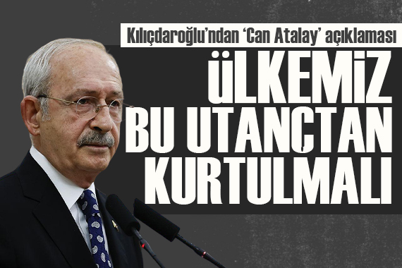 Kılıçdaroğlu ndan  Can Atalay  açıklaması: Ülkemiz bu utançtan kurtulmalıdır
