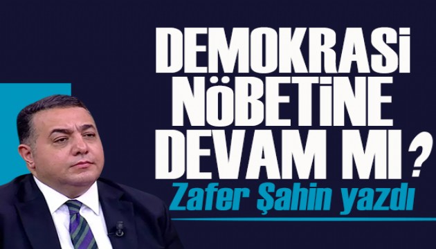 Zafer �ahin yazd�: Demokrasi n�betine devam m�?