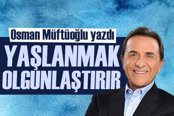 Osman Müftüoğlu yazdı: Yaşlanmak olgunlaştırır!