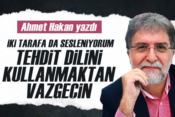 Ahmet Hakan: Her iki tarafa da sesleniyorum, tehdit dilini kullanmaktan vazgeçin