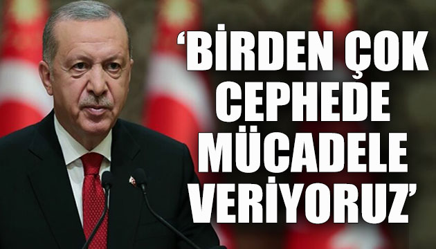 Erdoğan: Birden çok cephede çetin bir mücadele veriyoruz
