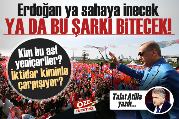 Talat Atilla yazdı: Erdoğan ya sahaya inecek ya da bu şarkı bitecek!