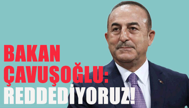 Bakan Çavuşoğlu: Reddediyoruz!