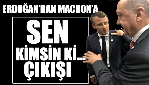 Erdoğan dan Macron a  sen kimsin  tepkisi
