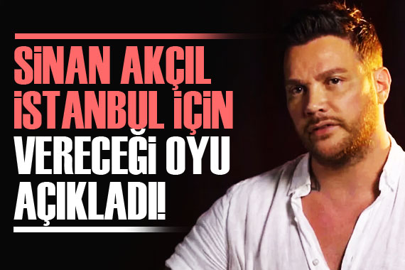 Sinan Akçıl, İstanbul için vereceği oyu açıkladı!