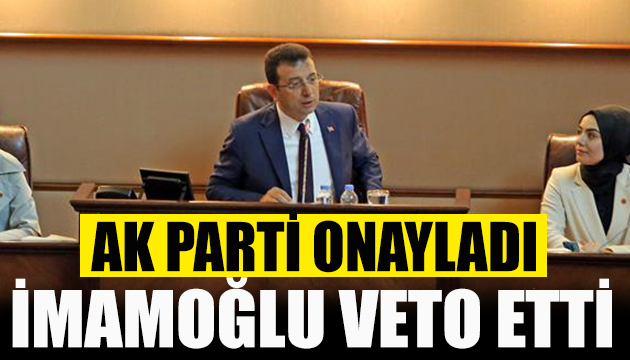 AK Parti onayladı İmamoğlu veto etti