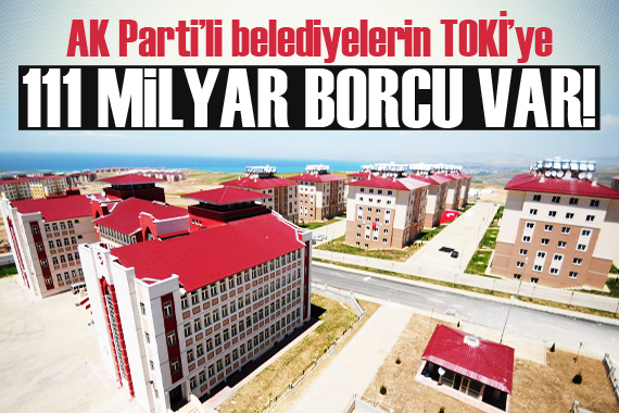 AK Parti’li belediyelerin TOKİ’ye 111 milyon lira borcu var!