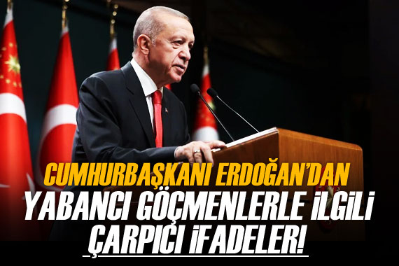Cumhurbaşkanı Erdoğan dan  yabancı göçmen  açıklaması!