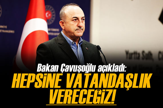 Bakan Çavuşoğlu açıkladı!  Hepsine vatandaşlık vereceğiz 
