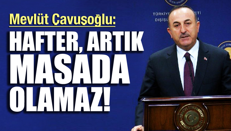 Mevlüt Çavuşoğlu: Hafter, artık masada olamaz!