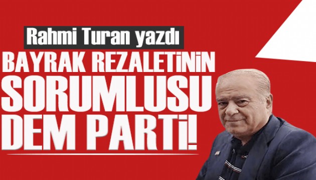 Rahmi Turan yazd�: Bayrak rezaletinin sorumlusu DEM Parti!