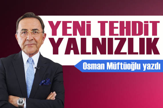 Osman Müftüoğlu yazdı: Yeni tehdit yalnızlık