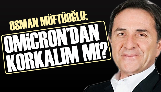 Osman Müftüoğlu madde madde anlattı: Omicron dan korkalım mı?