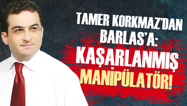 Tamer Korkmaz dan Mehmet Barlas a: Kaşarlanmış manipülatör!