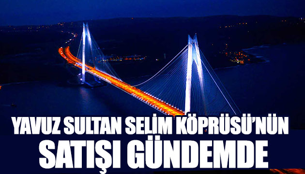 Yavuz Sultan Selim Köprüsü satılıyor