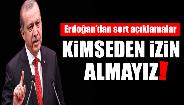 Cumhurbaşkanı Erdoğan dan sert açıklama: Kimseden izin almayız