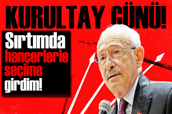 Gözler Ankara da! Kılıçdaroğlu CHP nin Kurultayında açıkladı: Sırtımdaki hançerlerle seçime girdim