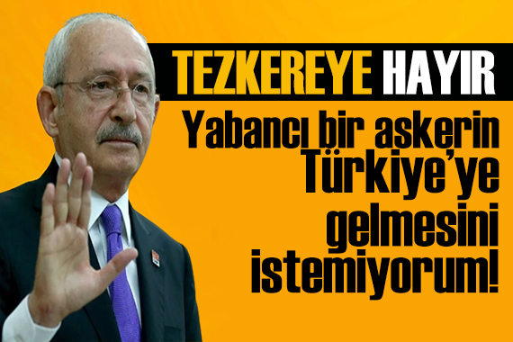 Kılıçdaroğlu ndan tezkere mesajı: Yabancı askerlerin Türkiye ye gelmesini istemiyorum