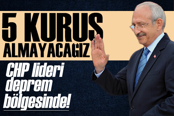 Kılıçdaroğlu deprem bölgesinde: 5 kuruş para alınmayacak!