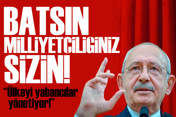 Kılıçdaroğlu ndan tepki: Batsın sizin milliyetçiliğiniz!